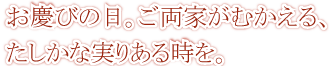 お慶びの日。ご両家がむかえる、たしかな実りある時を。